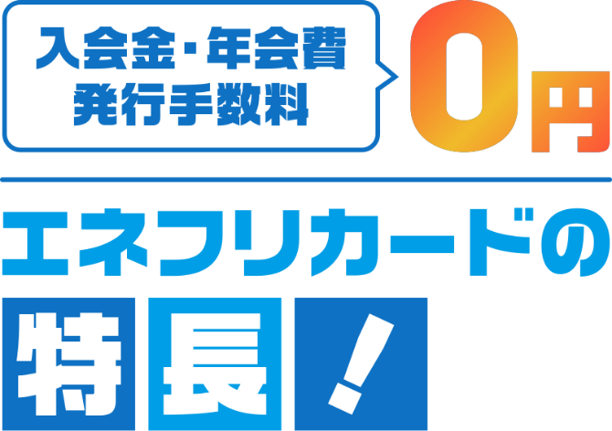 入会金・年会費・発行手数料0円。エネフリカードの特長！