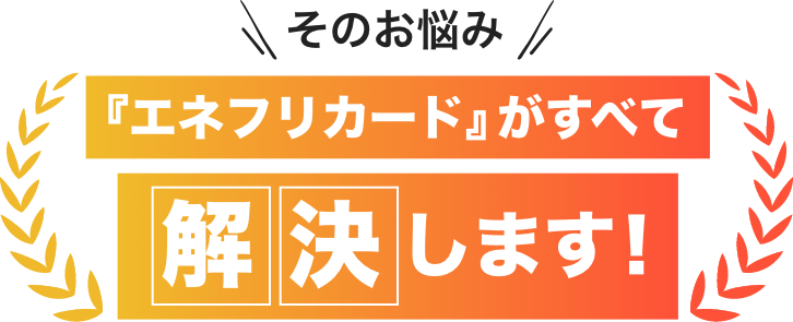 そのお悩み「エネフリカード」がすべて解決します！